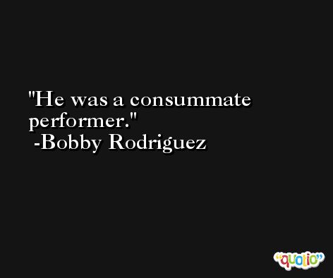 He was a consummate performer. -Bobby Rodriguez