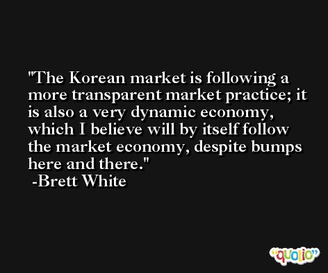 The Korean market is following a more transparent market practice; it is also a very dynamic economy, which I believe will by itself follow the market economy, despite bumps here and there. -Brett White