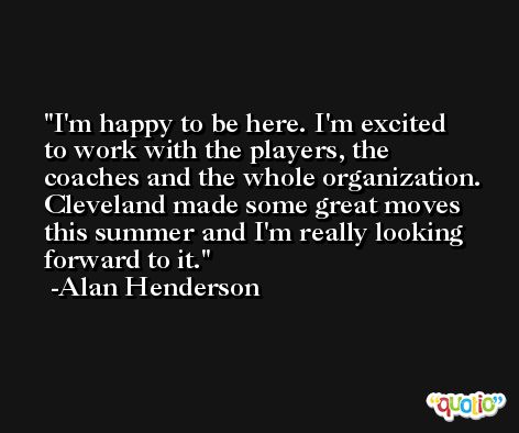 I'm happy to be here. I'm excited to work with the players, the coaches and the whole organization. Cleveland made some great moves this summer and I'm really looking forward to it. -Alan Henderson
