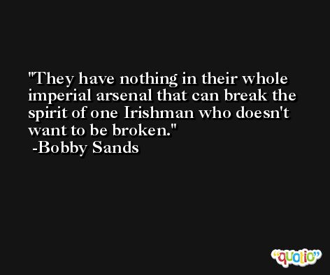 They have nothing in their whole imperial arsenal that can break the spirit of one Irishman who doesn't want to be broken. -Bobby Sands