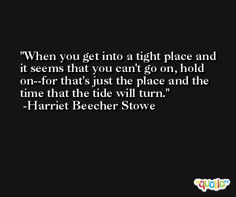 When you get into a tight place and it seems that you can't go on, hold on--for that's just the place and the time that the tide will turn. -Harriet Beecher Stowe