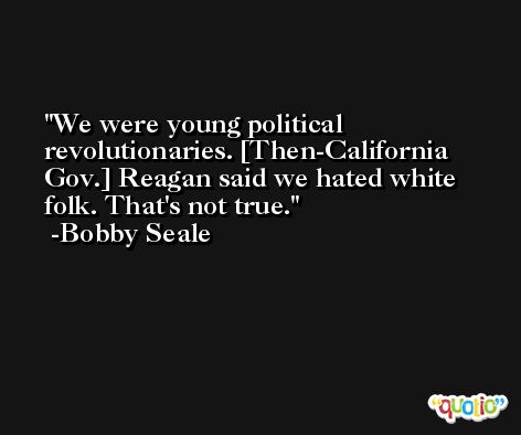 We were young political revolutionaries. [Then-California Gov.] Reagan said we hated white folk. That's not true. -Bobby Seale