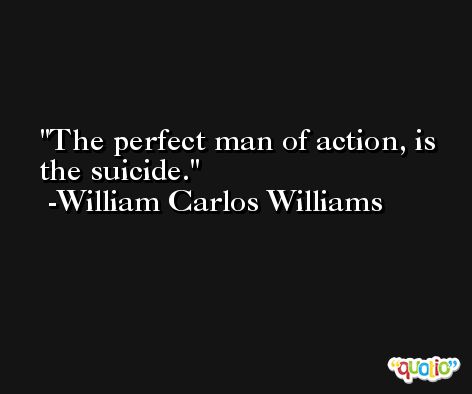 The perfect man of action, is the suicide. -William Carlos Williams