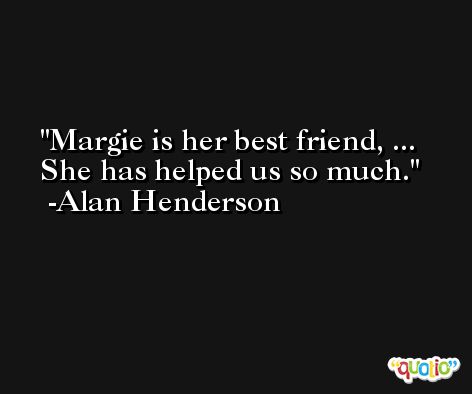 Margie is her best friend, ... She has helped us so much. -Alan Henderson