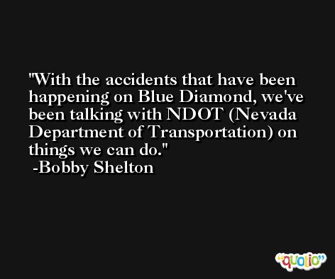 With the accidents that have been happening on Blue Diamond, we've been talking with NDOT (Nevada Department of Transportation) on things we can do. -Bobby Shelton