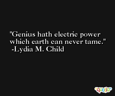 Genius hath electric power which earth can never tame. -Lydia M. Child
