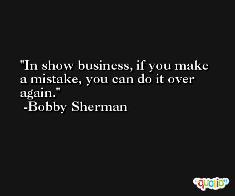 In show business, if you make a mistake, you can do it over again. -Bobby Sherman
