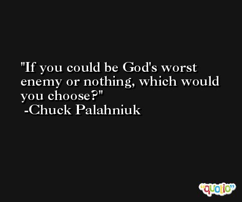 If you could be God's worst enemy or nothing, which would you choose? -Chuck Palahniuk