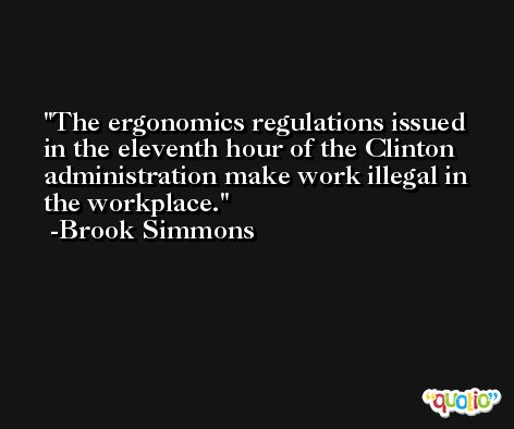 The ergonomics regulations issued in the eleventh hour of the Clinton administration make work illegal in the workplace. -Brook Simmons