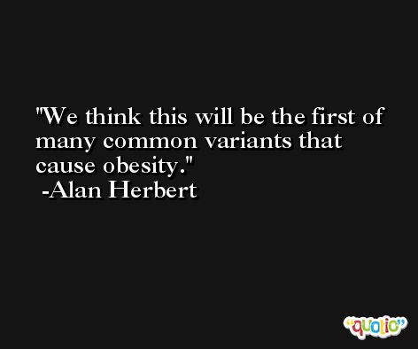 We think this will be the first of many common variants that cause obesity. -Alan Herbert