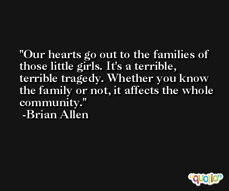 Our hearts go out to the families of those little girls. It's a terrible, terrible tragedy. Whether you know the family or not, it affects the whole community. -Brian Allen