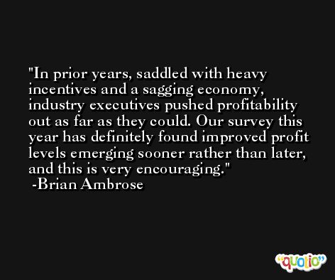 In prior years, saddled with heavy incentives and a sagging economy, industry executives pushed profitability out as far as they could. Our survey this year has definitely found improved profit levels emerging sooner rather than later, and this is very encouraging. -Brian Ambrose