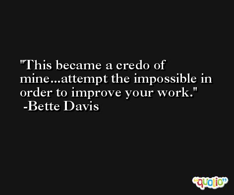 This became a credo of mine...attempt the impossible in order to improve your work. -Bette Davis