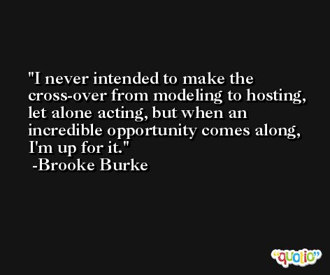 I never intended to make the cross-over from modeling to hosting, let alone acting, but when an incredible opportunity comes along, I'm up for it. -Brooke Burke