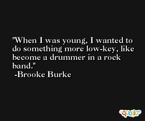 When I was young, I wanted to do something more low-key, like become a drummer in a rock band. -Brooke Burke