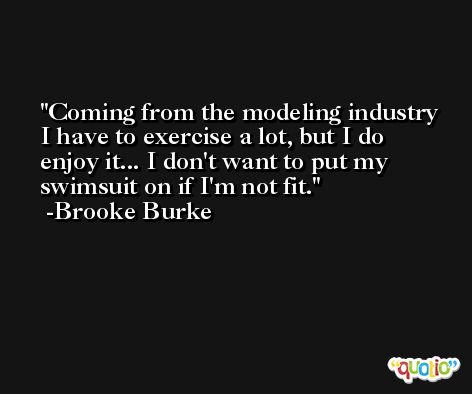 Coming from the modeling industry I have to exercise a lot, but I do enjoy it... I don't want to put my swimsuit on if I'm not fit. -Brooke Burke