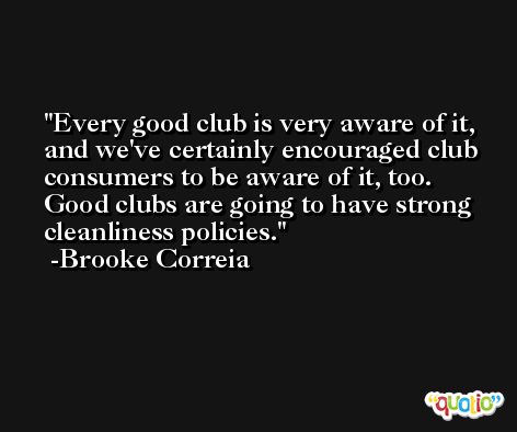 Every good club is very aware of it, and we've certainly encouraged club consumers to be aware of it, too. Good clubs are going to have strong cleanliness policies. -Brooke Correia
