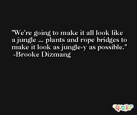 We're going to make it all look like a jungle ... plants and rope bridges to make it look as jungle-y as possible. -Brooke Dizmang