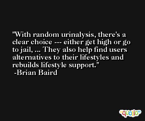 With random urinalysis, there's a clear choice --- either get high or go to jail, ... They also help find users alternatives to their lifestyles and rebuilds lifestyle support. -Brian Baird