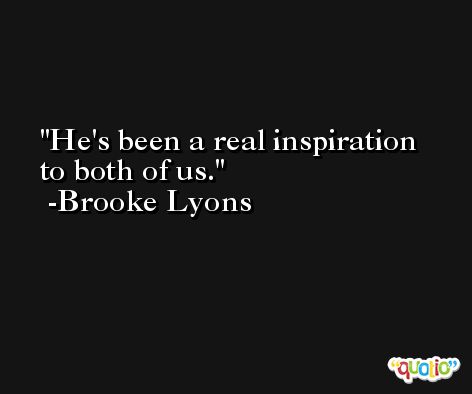 He's been a real inspiration to both of us. -Brooke Lyons
