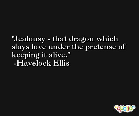 Jealousy - that dragon which slays love under the pretense of keeping it alive. -Havelock Ellis