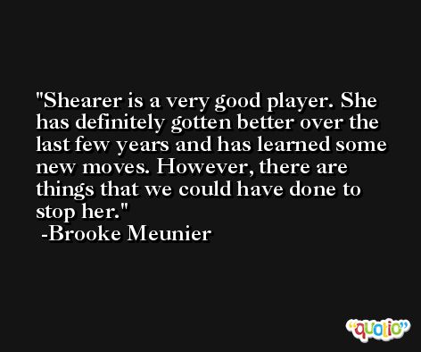 Shearer is a very good player. She has definitely gotten better over the last few years and has learned some new moves. However, there are things that we could have done to stop her. -Brooke Meunier