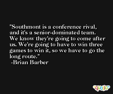 Southmont is a conference rival, and it's a senior-dominated team. We know they're going to come after us. We're going to have to win three games to win it, so we have to go the long route. -Brian Barber