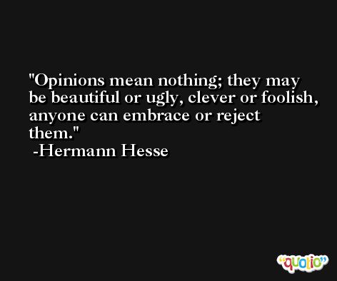 Opinions mean nothing; they may be beautiful or ugly, clever or foolish, anyone can embrace or reject them. -Hermann Hesse
