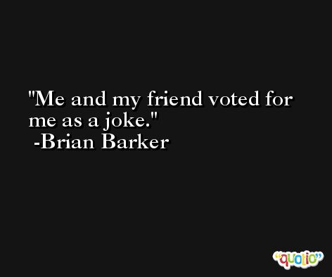 Me and my friend voted for me as a joke. -Brian Barker