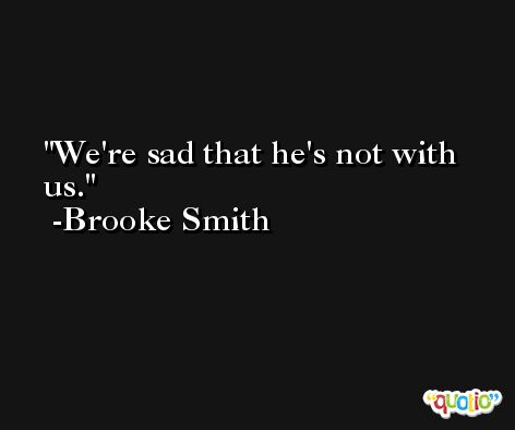 We're sad that he's not with us. -Brooke Smith