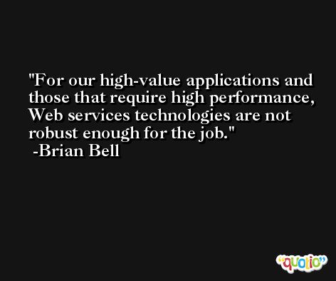 For our high-value applications and those that require high performance, Web services technologies are not robust enough for the job. -Brian Bell
