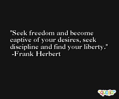 Seek freedom and become captive of your desires, seek discipline and find your liberty. -Frank Herbert