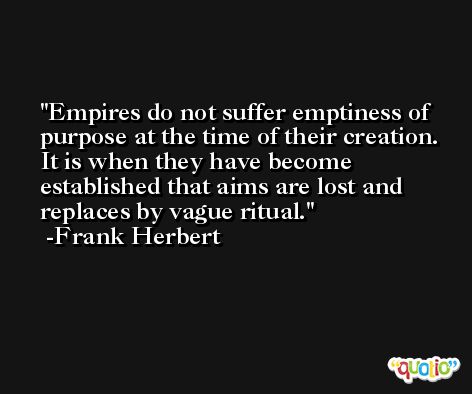 Empires do not suffer emptiness of purpose at the time of their creation. It is when they have become established that aims are lost and replaces by vague ritual. -Frank Herbert