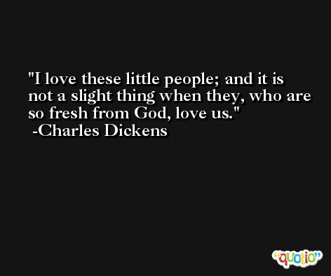 I love these little people; and it is not a slight thing when they, who are so fresh from God, love us. -Charles Dickens