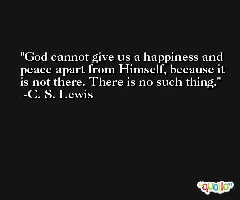 God cannot give us a happiness and peace apart from Himself, because it is not there. There is no such thing. -C. S. Lewis
