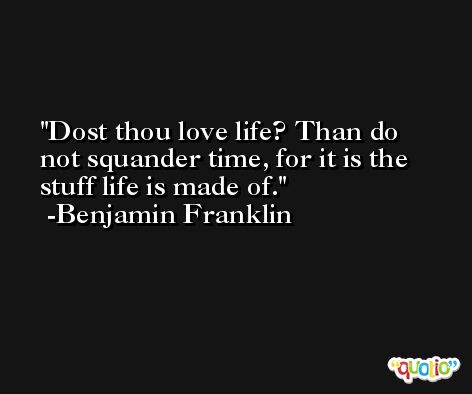 Dost thou love life? Than do not squander time, for it is the stuff life is made of. -Benjamin Franklin