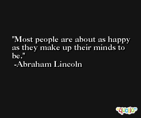 Most people are about as happy as they make up their minds to be. -Abraham Lincoln