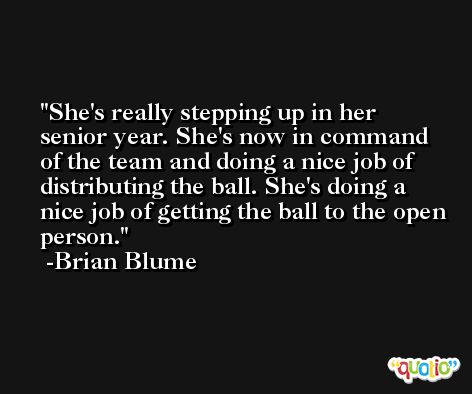 She's really stepping up in her senior year. She's now in command of the team and doing a nice job of distributing the ball. She's doing a nice job of getting the ball to the open person. -Brian Blume