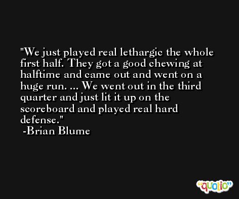 We just played real lethargic the whole first half. They got a good chewing at halftime and came out and went on a huge run. ... We went out in the third quarter and just lit it up on the scoreboard and played real hard defense. -Brian Blume