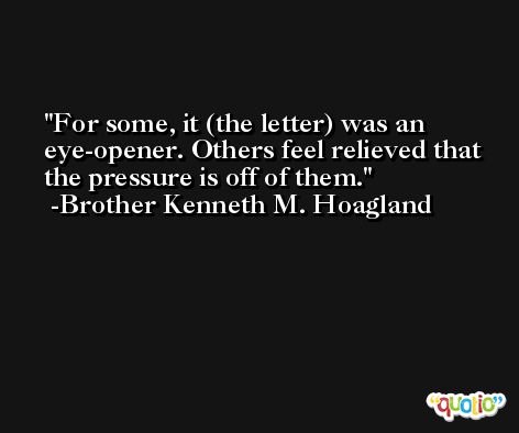 For some, it (the letter) was an eye-opener. Others feel relieved that the pressure is off of them. -Brother Kenneth M. Hoagland