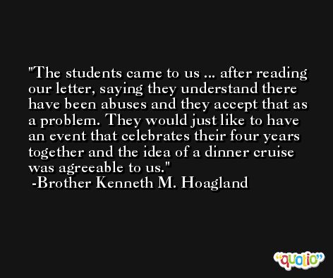 The students came to us ... after reading our letter, saying they understand there have been abuses and they accept that as a problem. They would just like to have an event that celebrates their four years together and the idea of a dinner cruise was agreeable to us. -Brother Kenneth M. Hoagland