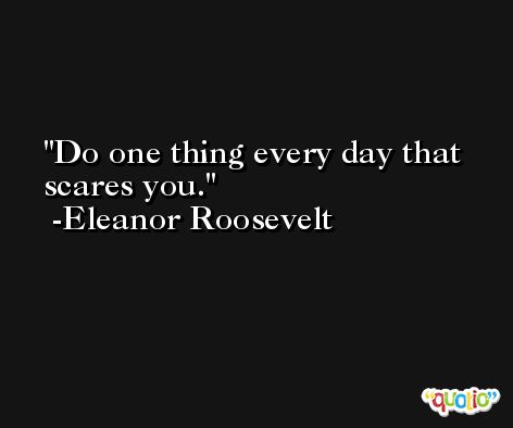 Do one thing every day that scares you. -Eleanor Roosevelt