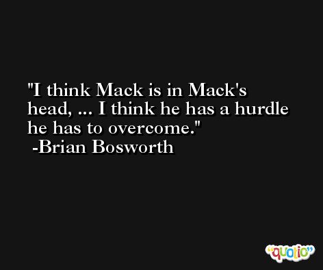 I think Mack is in Mack's head, ... I think he has a hurdle he has to overcome. -Brian Bosworth