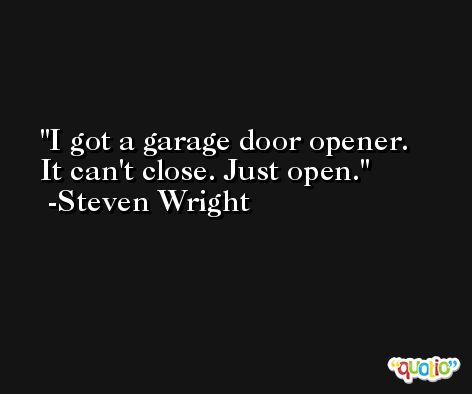 I got a garage door opener. It can't close. Just open. -Steven Wright
