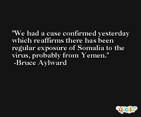 We had a case confirmed yesterday which reaffirms there has been regular exposure of Somalia to the virus, probably from Yemen. -Bruce Aylward