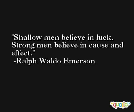Shallow men believe in luck. Strong men believe in cause and effect. -Ralph Waldo Emerson