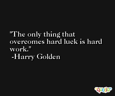 The only thing that overcomes hard luck is hard work. -Harry Golden