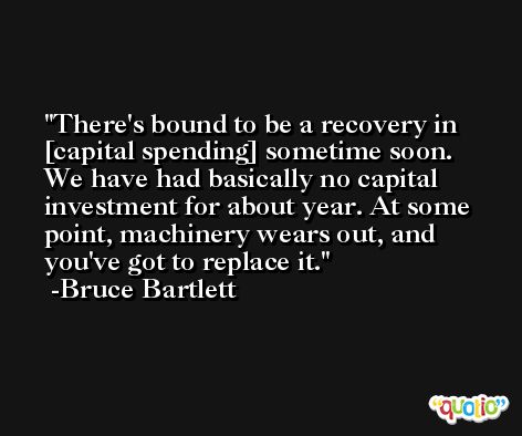 There's bound to be a recovery in [capital spending] sometime soon. We have had basically no capital investment for about year. At some point, machinery wears out, and you've got to replace it. -Bruce Bartlett