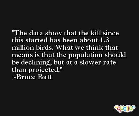 The data show that the kill since this started has been about 1.3 million birds. What we think that means is that the population should be declining, but at a slower rate than projected. -Bruce Batt