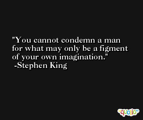 You cannot condemn a man for what may only be a figment of your own imagination. -Stephen King